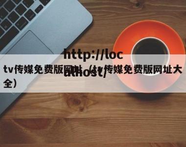 tv传媒免费版网址（tv传媒免费版网址大全）